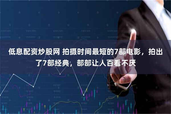 低息配资炒股网 拍摄时间最短的7部电影，拍出了7部经典，部部让人百看不厌