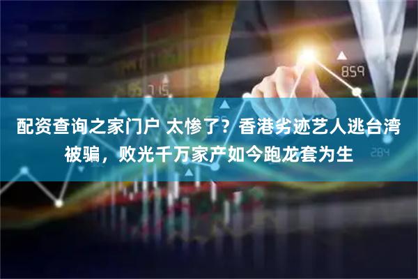 配资查询之家门户 太惨了？香港劣迹艺人逃台湾被骗，败光千万家产如今跑龙套为生