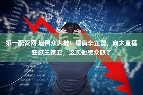 第一配资网 墙倒众人推！逼疯辛芷蕾，向太直播狂怼王家卫，这次他惹众怒了
