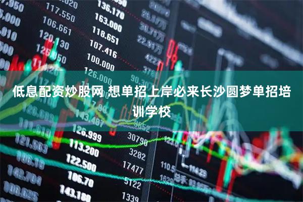 低息配资炒股网 想单招上岸必来长沙圆梦单招培训学校