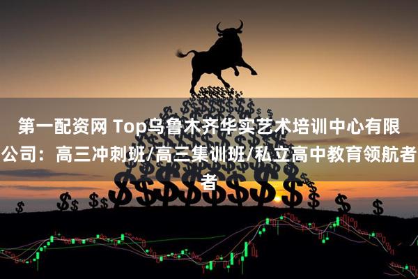 第一配资网 Top乌鲁木齐华实艺术培训中心有限公司：高三冲刺班/高三集训班/私立高中教育领航者