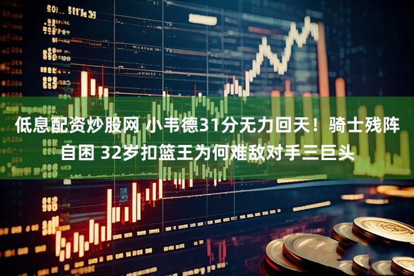 低息配资炒股网 小韦德31分无力回天！骑士残阵自困 32岁扣篮王为何难敌对手三巨头