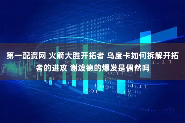 第一配资网 火箭大胜开拓者 乌度卡如何拆解开拓者的进攻 谢泼德的爆发是偶然吗