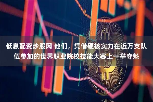 低息配资炒股网 他们，凭借硬核实力在近万支队伍参加的世界职业院校技能大赛上一举夺魁