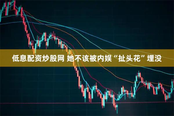 低息配资炒股网 她不该被内娱“扯头花”埋没