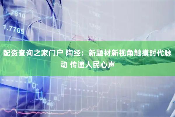 配资查询之家门户 陶经：新题材新视角触摸时代脉动 传递人民心声