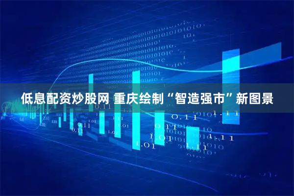 低息配资炒股网 重庆绘制“智造强市”新图景