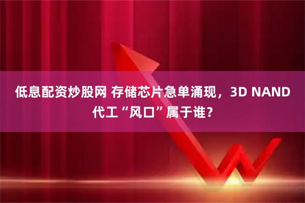 低息配资炒股网 存储芯片急单涌现，3D NAND代工“风口”属于谁？