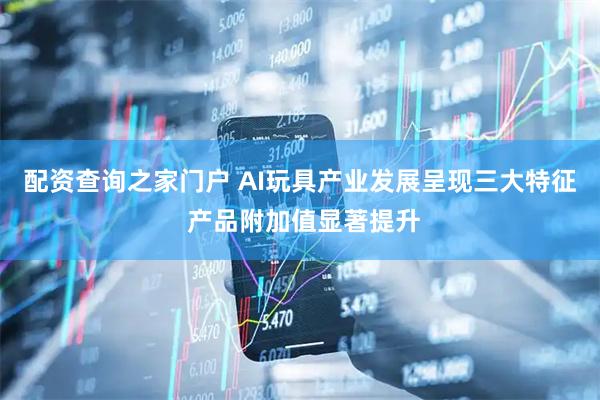 配资查询之家门户 AI玩具产业发展呈现三大特征 产品附加值显著提升
