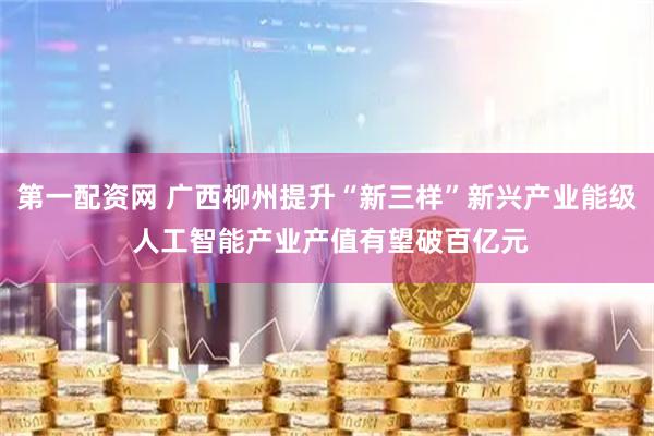 第一配资网 广西柳州提升“新三样”新兴产业能级 人工智能产业产值有望破百亿元