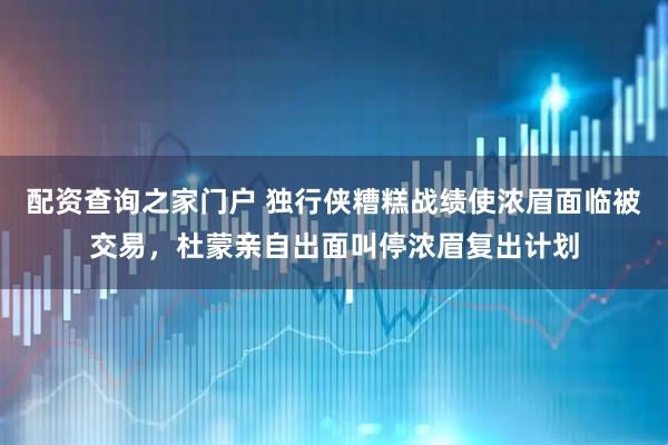 配资查询之家门户 独行侠糟糕战绩使浓眉面临被交易，杜蒙亲自出面叫停浓眉复出计划