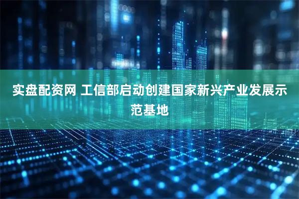 实盘配资网 工信部启动创建国家新兴产业发展示范基地
