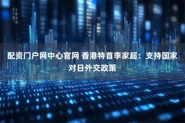 配资门户网中心官网 香港特首李家超：支持国家对日外交政策