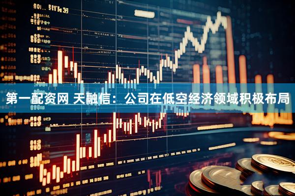 第一配资网 天融信：公司在低空经济领域积极布局