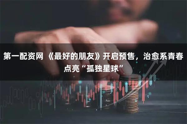第一配资网 《最好的朋友》开启预售，治愈系青春点亮“孤独星球”