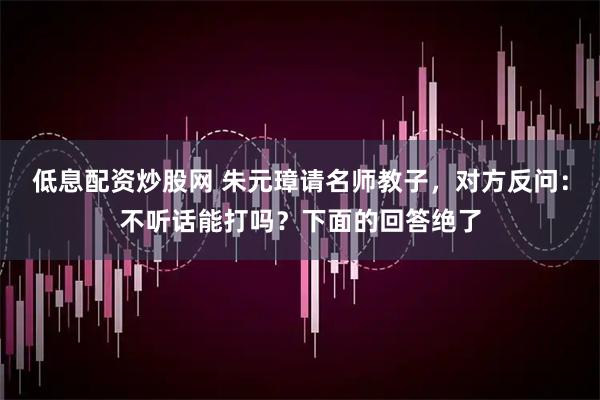 低息配资炒股网 朱元璋请名师教子，对方反问：不听话能打吗？下面的回答绝了