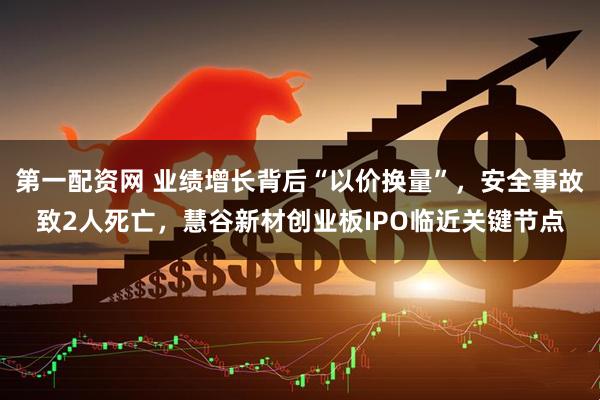 第一配资网 业绩增长背后“以价换量”，安全事故致2人死亡，慧谷新材创业板IPO临近关键节点