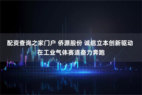 配资查询之家门户 侨源股份 诚信立本创新驱动 在工业气体赛道奋力奔跑