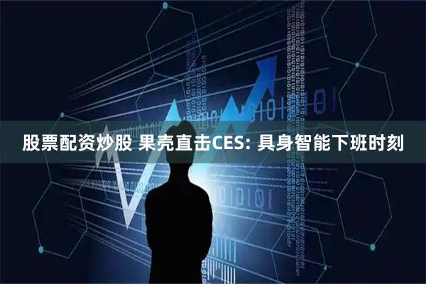 股票配资炒股 果壳直击CES: 具身智能下班时刻