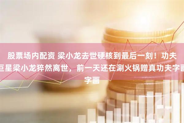 股票场内配资 梁小龙去世硬核到最后一刻！功夫巨星梁小龙猝然离世，前一天还在涮火锅赠真功夫字画