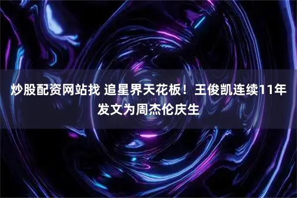 炒股配资网站找 追星界天花板！王俊凯连续11年发文为周杰伦庆生