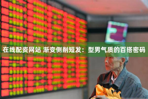 在线配资网站 渐变侧削短发：型男气质的百搭密码