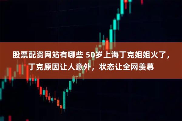 股票配资网站有哪些 50岁上海丁克姐姐火了，丁克原因让人意外，状态让全网羡慕