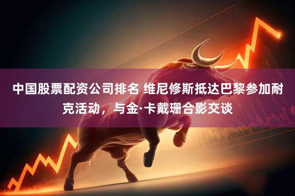 中国股票配资公司排名 维尼修斯抵达巴黎参加耐克活动，与金·卡戴珊合影交谈