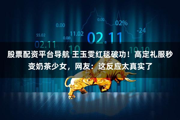 股票配资平台导航 王玉雯红毯破功！高定礼服秒变奶茶少女，网友：这反应太真实了