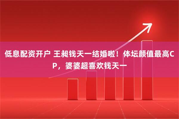 低息配资开户 王昶钱天一结婚啦！体坛颜值最高CP，婆婆超喜欢钱天一
