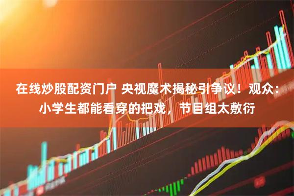 在线炒股配资门户 央视魔术揭秘引争议！观众：小学生都能看穿的把戏，节目组太敷衍
