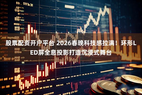 股票配资开户平台 2026春晚科技感拉满！环形LED屏全息投影打造沉浸式舞台