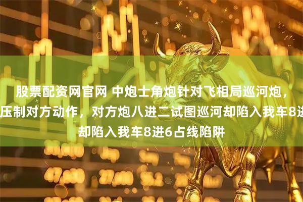 股票配资网官网 中炮士角炮针对飞相局巡河炮，架中炮牢牢压制对方动作，对方炮八进二试图巡河却陷入我车8进6占线陷阱