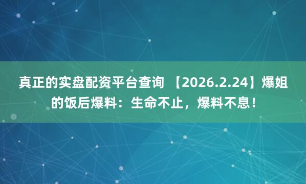 真正的实盘配资平台查询 【2026.2.24】爆姐的饭后爆料：生命不止，爆料不息！