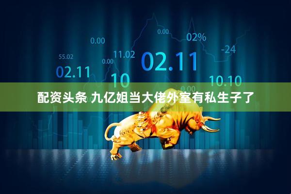 配资头条 九亿姐当大佬外室有私生子了
