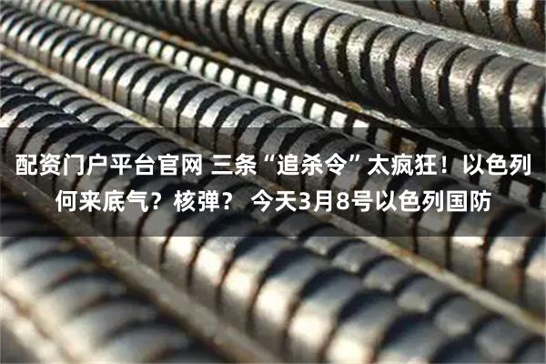 配资门户平台官网 三条“追杀令”太疯狂！以色列何来底气？核弹？ 今天3月8号以色列国防