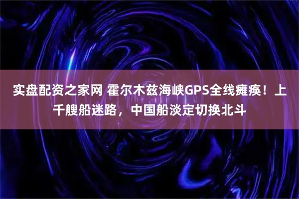 实盘配资之家网 霍尔木兹海峡GPS全线瘫痪！上千艘船迷路，中国船淡定切换北斗