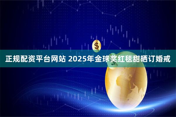 正规配资平台网站 2025年金球奖红毯甜晒订婚戒