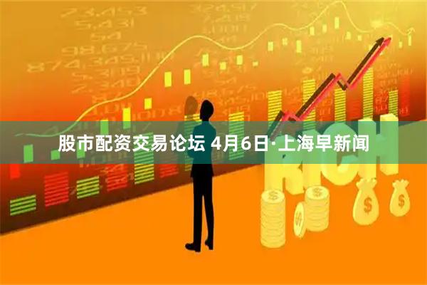 股市配资交易论坛 4月6日·上海早新闻