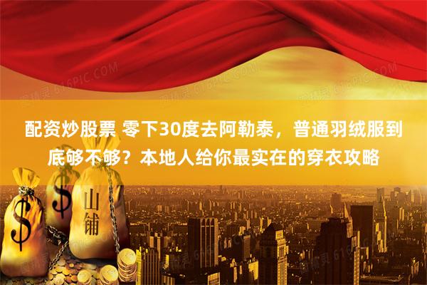 配资炒股票 零下30度去阿勒泰，普通羽绒服到底够不够？本地人给你最实在的穿衣攻略
