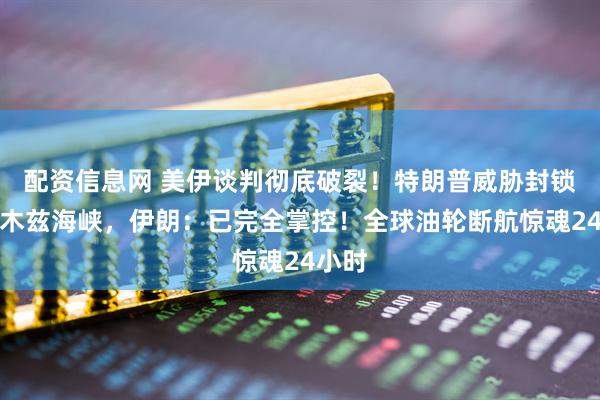 配资信息网 美伊谈判彻底破裂！特朗普威胁封锁霍尔木兹海峡，伊朗：已完全掌控！全球油轮断航惊魂24小时