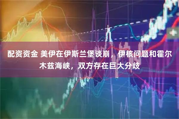 配资资金 美伊在伊斯兰堡谈崩，伊核问题和霍尔木兹海峡，双方存在巨大分歧