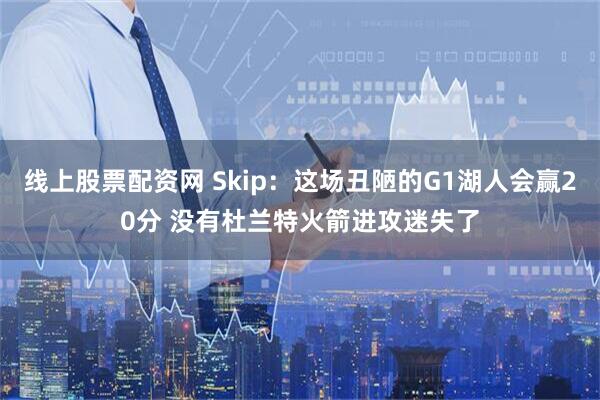 线上股票配资网 Skip：这场丑陋的G1湖人会赢20分 没有杜兰特火箭进攻迷失了