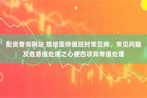 配资查询网站 规培医师值班时常见病、常见问题及危急值处理之心梗四项异常值处理
