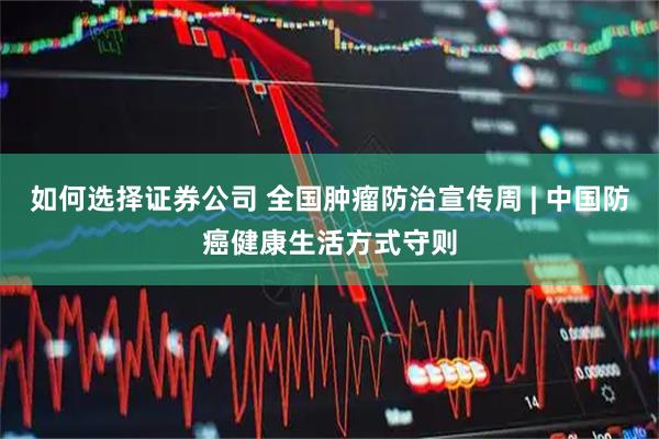 如何选择证券公司 全国肿瘤防治宣传周 | 中国防癌健康生活方式守则