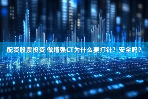 配资股票投资 做增强CT为什么要打针？安全吗？