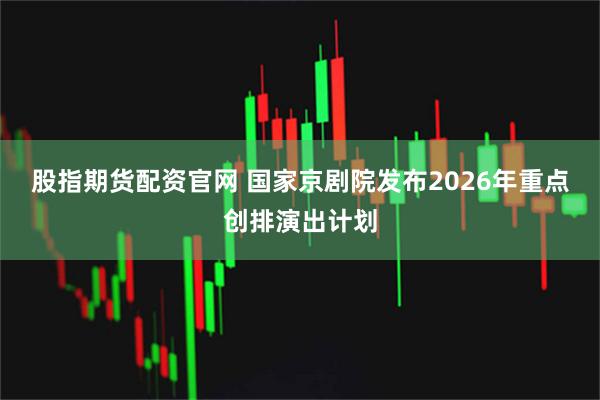 股指期货配资官网 国家京剧院发布2026年重点创排演出计划