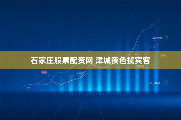 石家庄股票配资网 津城夜色揽宾客