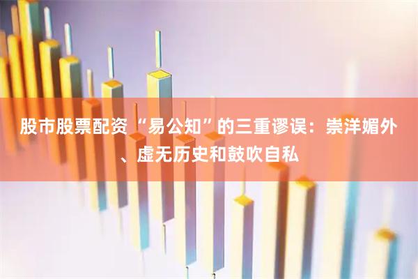 股市股票配资 “易公知”的三重谬误：崇洋媚外、虚无历史和鼓吹自私