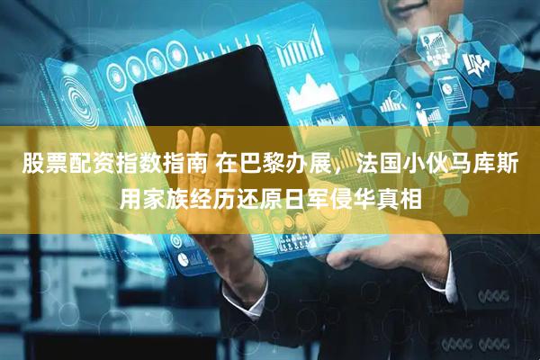 股票配资指数指南 在巴黎办展，法国小伙马库斯用家族经历还原日军侵华真相